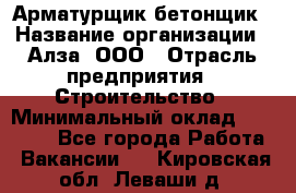 Арматурщик-бетонщик › Название организации ­ Алза, ООО › Отрасль предприятия ­ Строительство › Минимальный оклад ­ 18 000 - Все города Работа » Вакансии   . Кировская обл.,Леваши д.